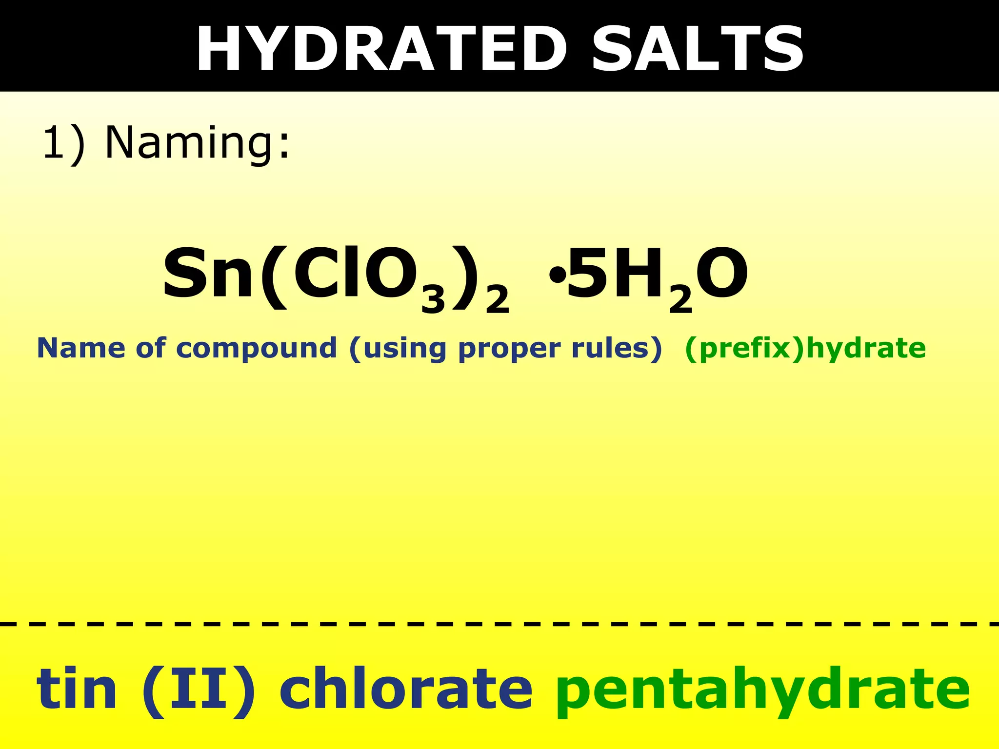 HYDRATED SALTS
1) Naming:


       Sn(ClO3)2 5H2O
Name of compound (using proper rules) (prefix)hydrate




tin (II) chlorate pentahydrate
 
