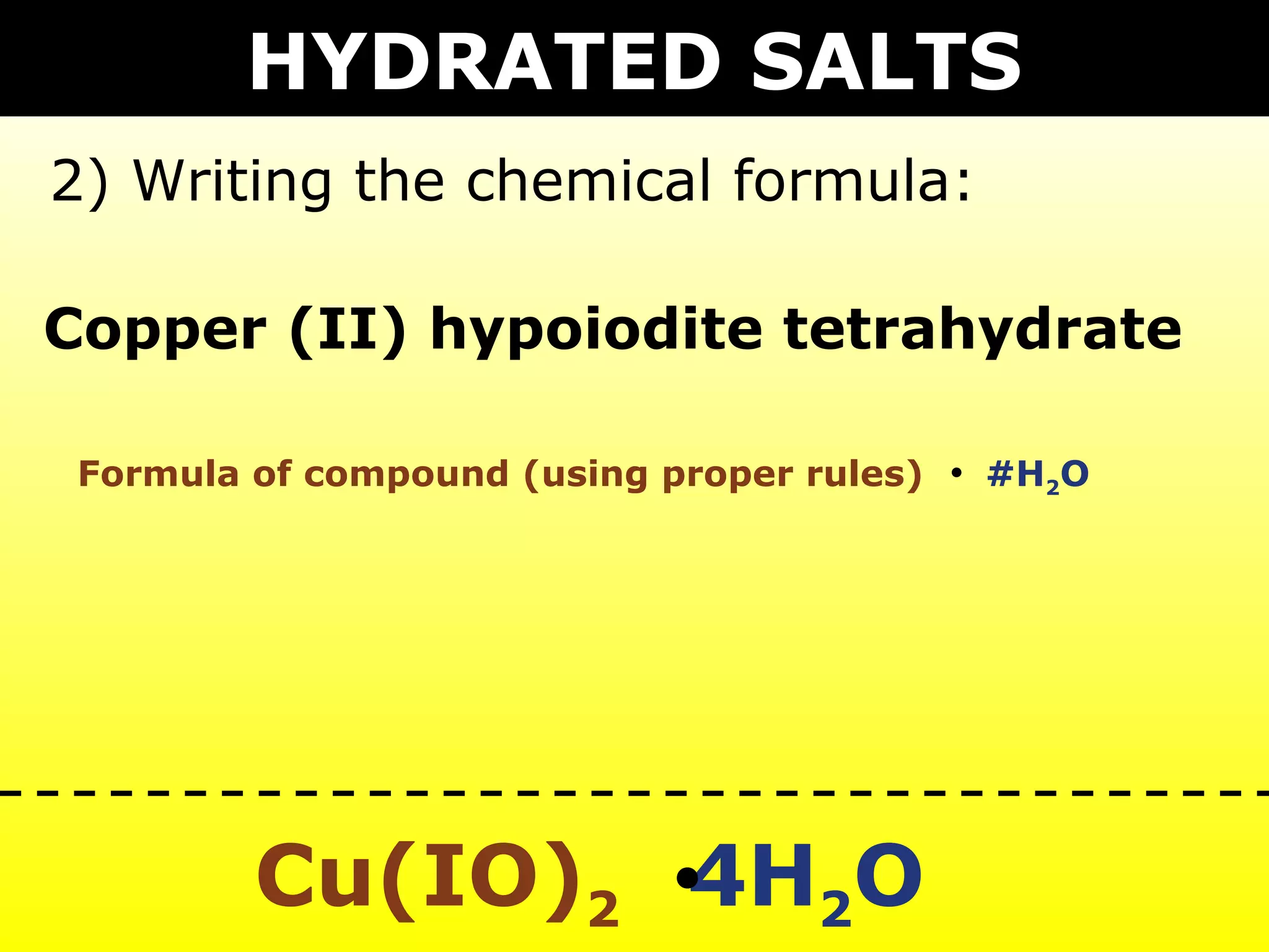 HYDRATED SALTS
2) Writing the chemical formula:

Copper (II) hypoiodite tetrahydrate

 Formula of compound (using proper rules)   #H2O




         Cu(IO)2 4H2O
 