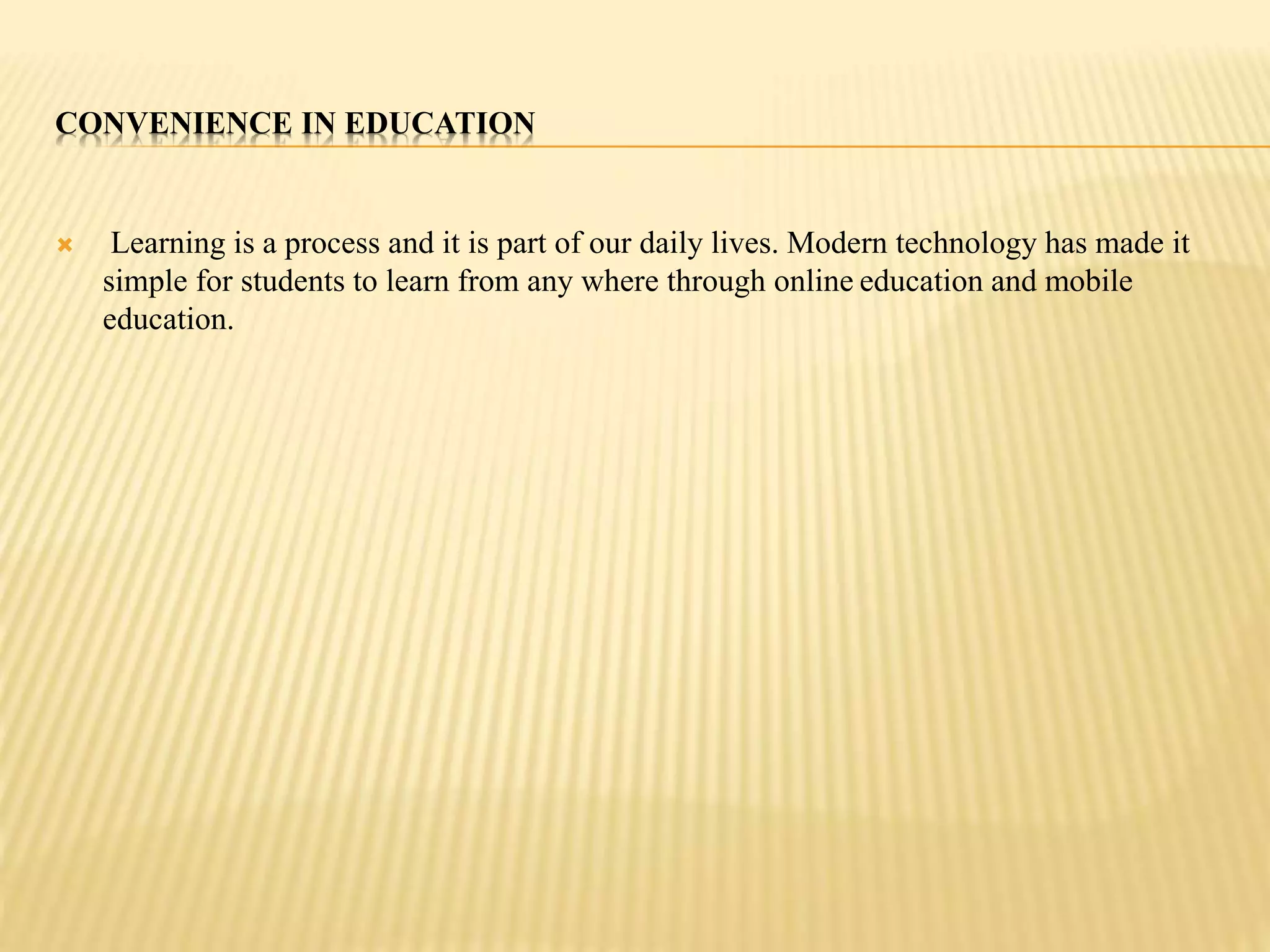 CONVENIENCE IN EDUCATION 
 Learning is a process and it is part of our daily lives. Modern technology has made it 
simple for students to learn from any where through online education and mobile 
education. 
 