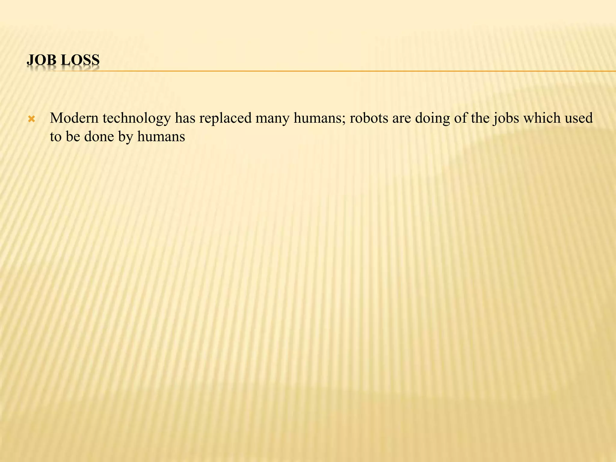 JOB LOSS 
 Modern technology has replaced many humans; robots are doing of the jobs which used 
to be done by humans 
 