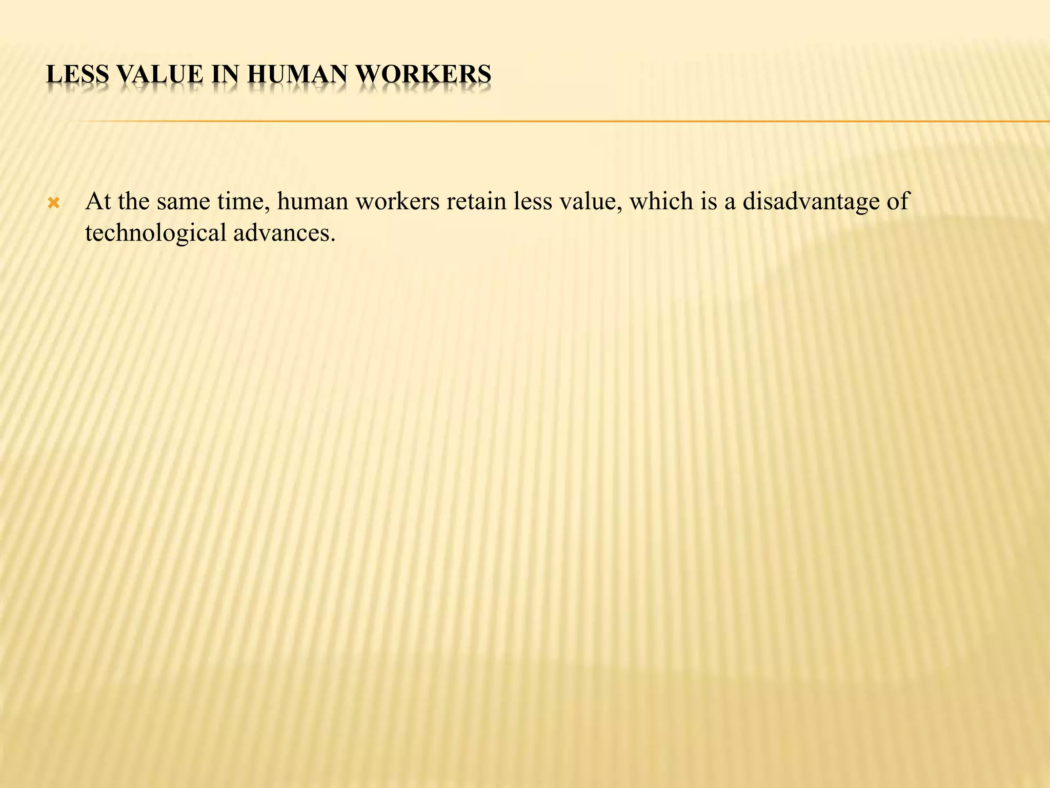 LESS VALUE IN HUMAN WORKERS 
 At the same time, human workers retain less value, which is a disadvantage of 
technological advances. 
 