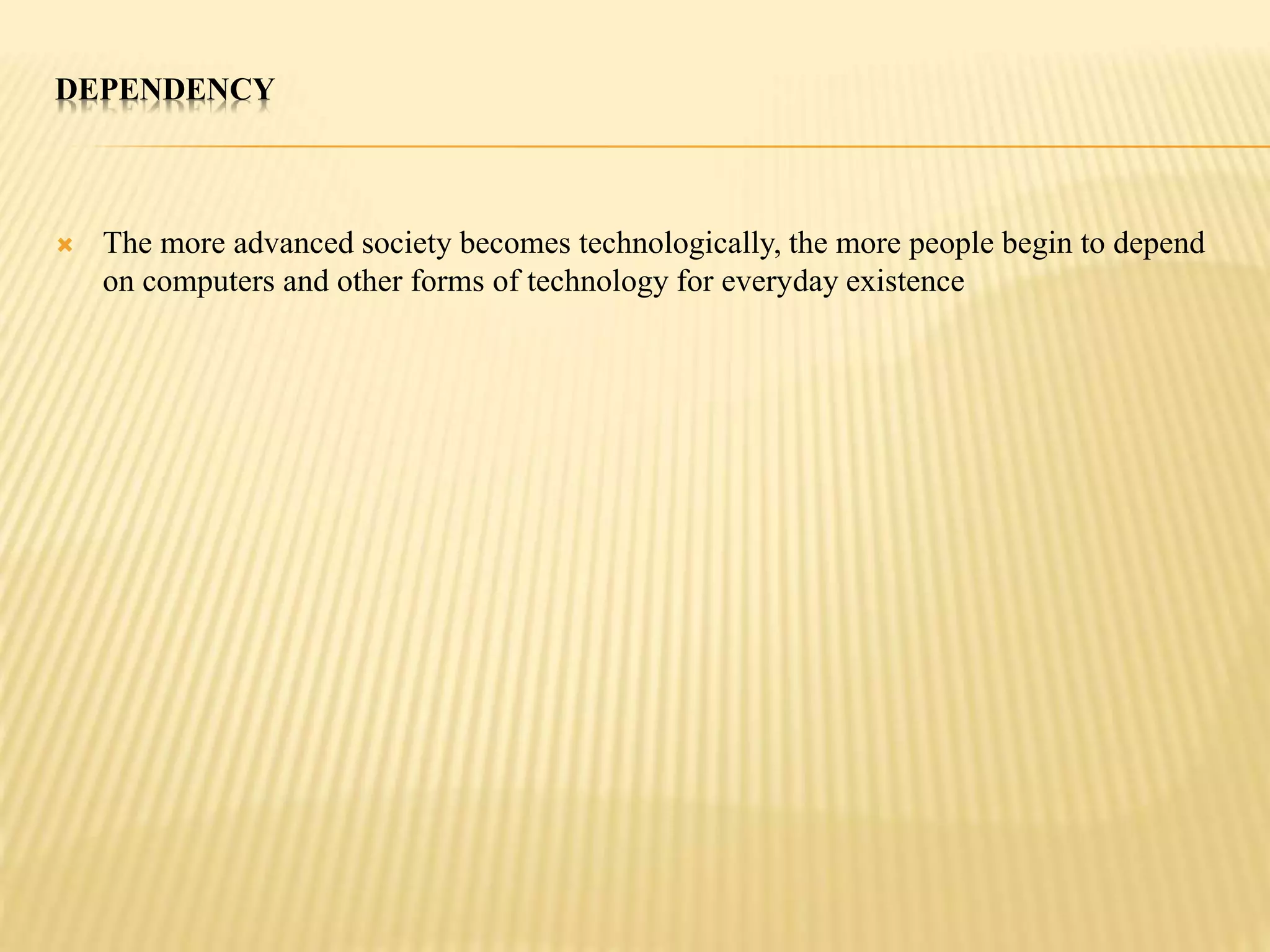 DEPENDENCY 
 The more advanced society becomes technologically, the more people begin to depend 
on computers and other forms of technology for everyday existence 
 