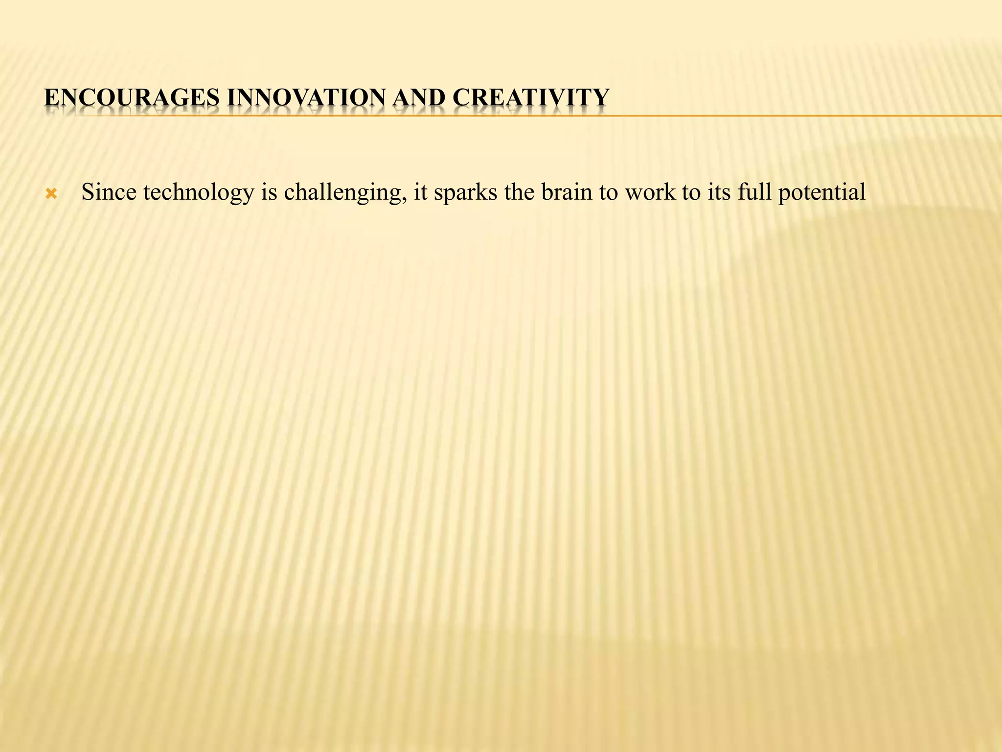 ENCOURAGES INNOVATION AND CREATIVITY 
 Since technology is challenging, it sparks the brain to work to its full potential 
 