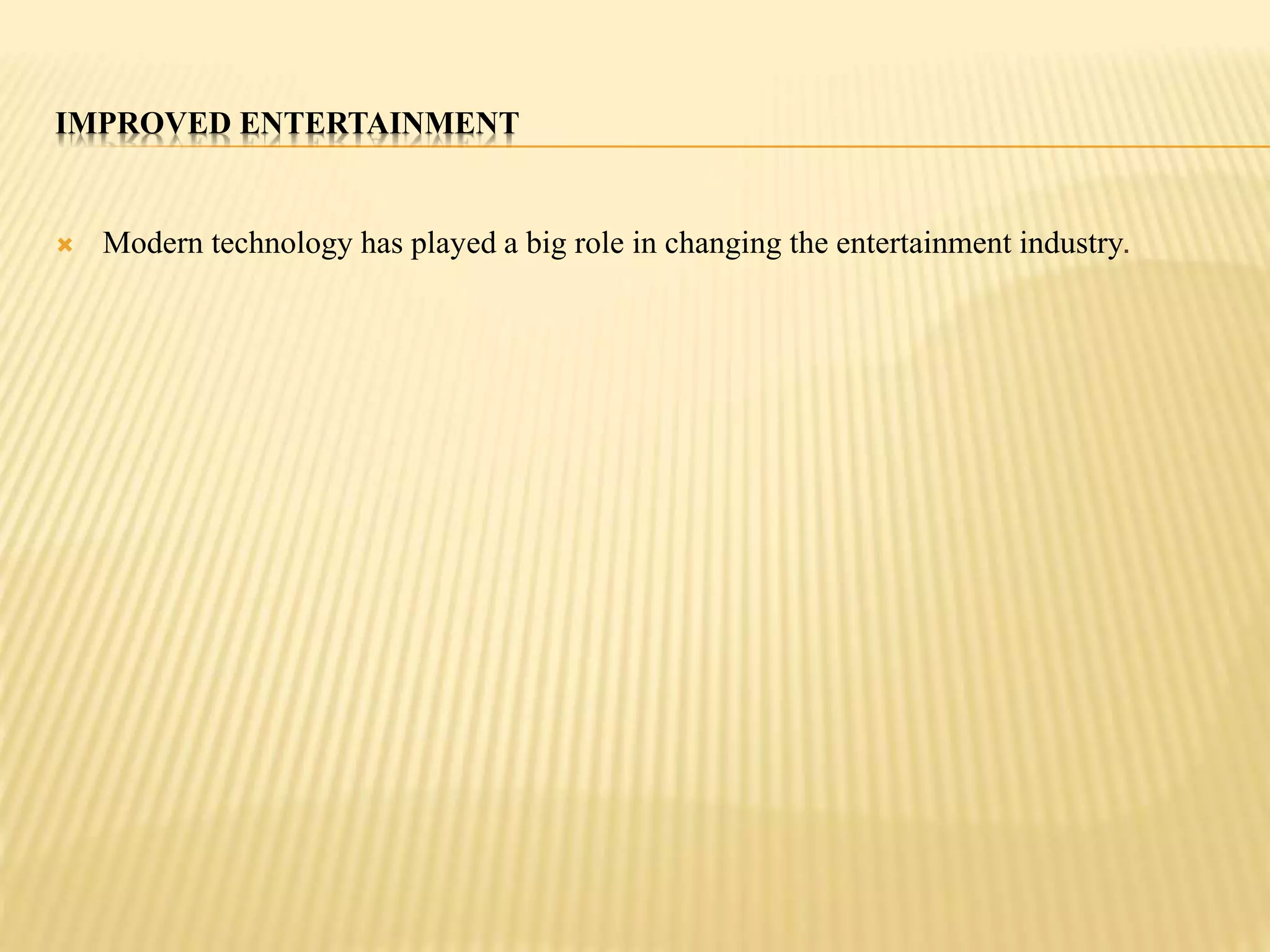 IMPROVED ENTERTAINMENT 
 Modern technology has played a big role in changing the entertainment industry. 
 