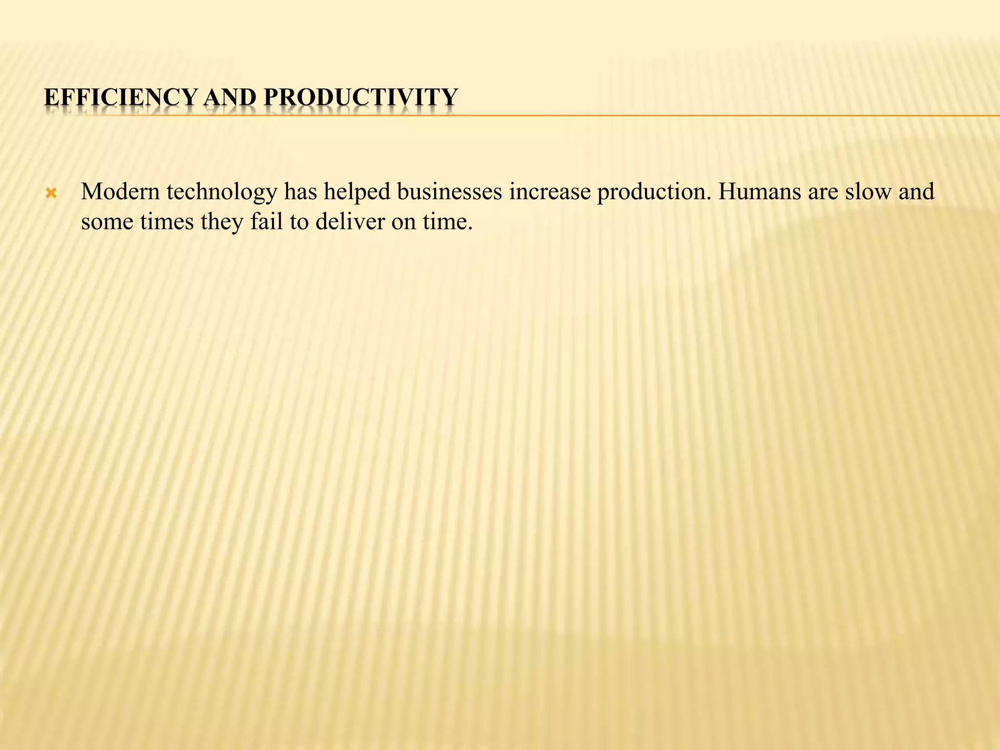 EFFICIENCY AND PRODUCTIVITY 
 Modern technology has helped businesses increase production. Humans are slow and 
some times they fail to deliver on time. 
 