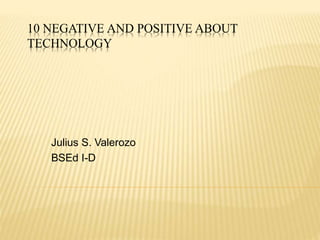 10 NEGATIVE AND POSITIVE ABOUT 
TECHNOLOGY 
Julius S. Valerozo 
BSEd I-D 
 