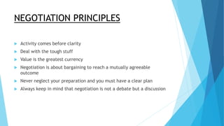 NEGOTIATION PRINCIPLES
 Activity comes before clarity
 Deal with the tough stuff
 Value is the greatest currency
 Nego...