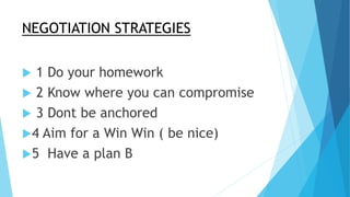 NEGOTIATION STRATEGIES
 1 Do your homework
 2 Know where you can compromise
 3 Dont be anchored
4 Aim for a Win Win ( ...