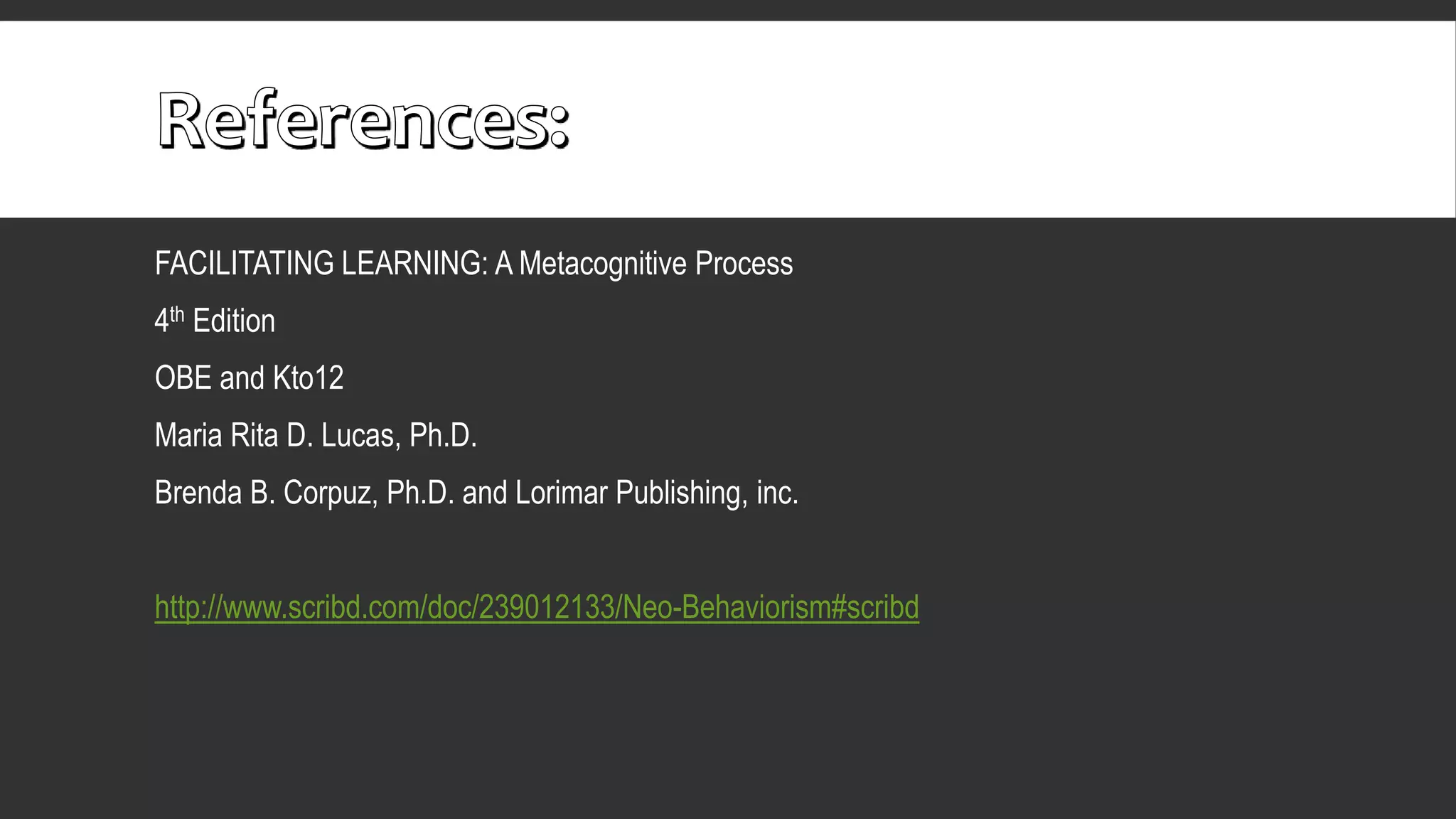 FACILITATING LEARNING: A Metacognitive Process
4th Edition
OBE and Kto12
Maria Rita D. Lucas, Ph.D.
Brenda B. Corpuz, Ph.D. and Lorimar Publishing, inc.
http://www.scribd.com/doc/239012133/Neo-Behaviorism#scribd
 