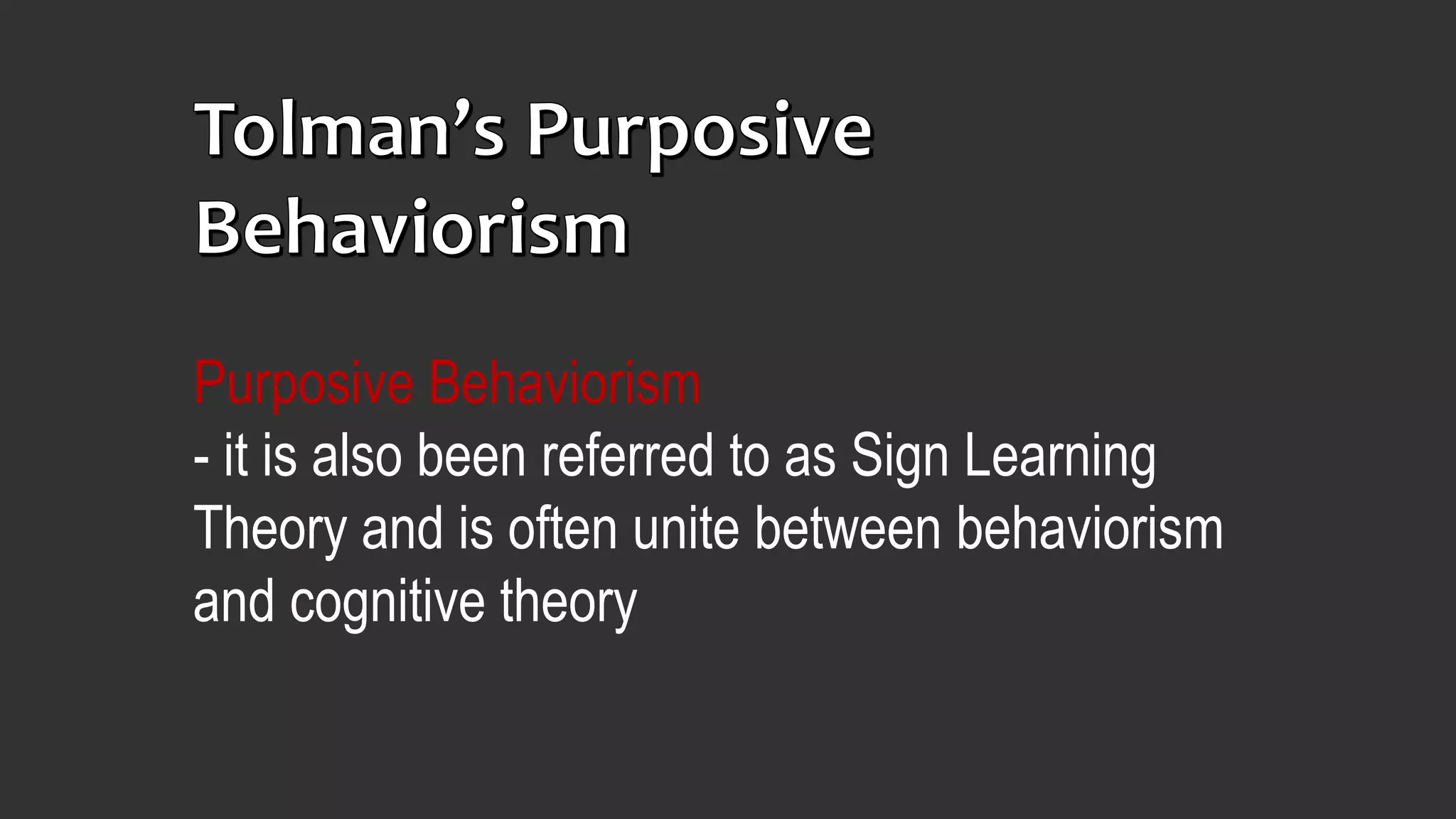 Purposive Behaviorism
- it is also been referred to as Sign Learning
Theory and is often unite between behaviorism
and cognitive theory
 
