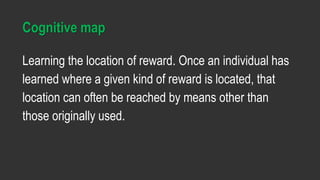 Cognitive map
Learning the location of reward. Once an individual has
learned where a given kind of reward is located, that
location can often be reached by means other than
those originally used.
 