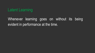Latent Learning
Whenever learning goes on without its being
evident in performance at the time.
 