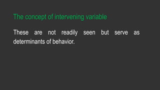 The concept of intervening variable
These are not readily seen but serve as
determinants of behavior.
 