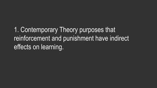 1. Contemporary Theory purposes that
reinforcement and punishment have indirect
effects on learning.
 