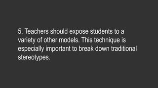 5. Teachers should expose students to a
variety of other models. This technique is
especially important to break down traditional
stereotypes.
 