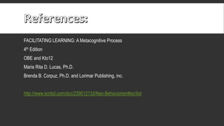 FACILITATING LEARNING: A Metacognitive Process
4th Edition
OBE and Kto12
Maria Rita D. Lucas, Ph.D.
Brenda B. Corpuz, Ph.D. and Lorimar Publishing, inc.
http://www.scribd.com/doc/239012133/Neo-Behaviorism#scribd
 