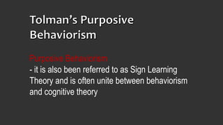 Purposive Behaviorism
- it is also been referred to as Sign Learning
Theory and is often unite between behaviorism
and cognitive theory
 