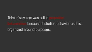Tolman’s system was called purposive
behaviorism because it studies behavior as it is
organized around purposes.
 