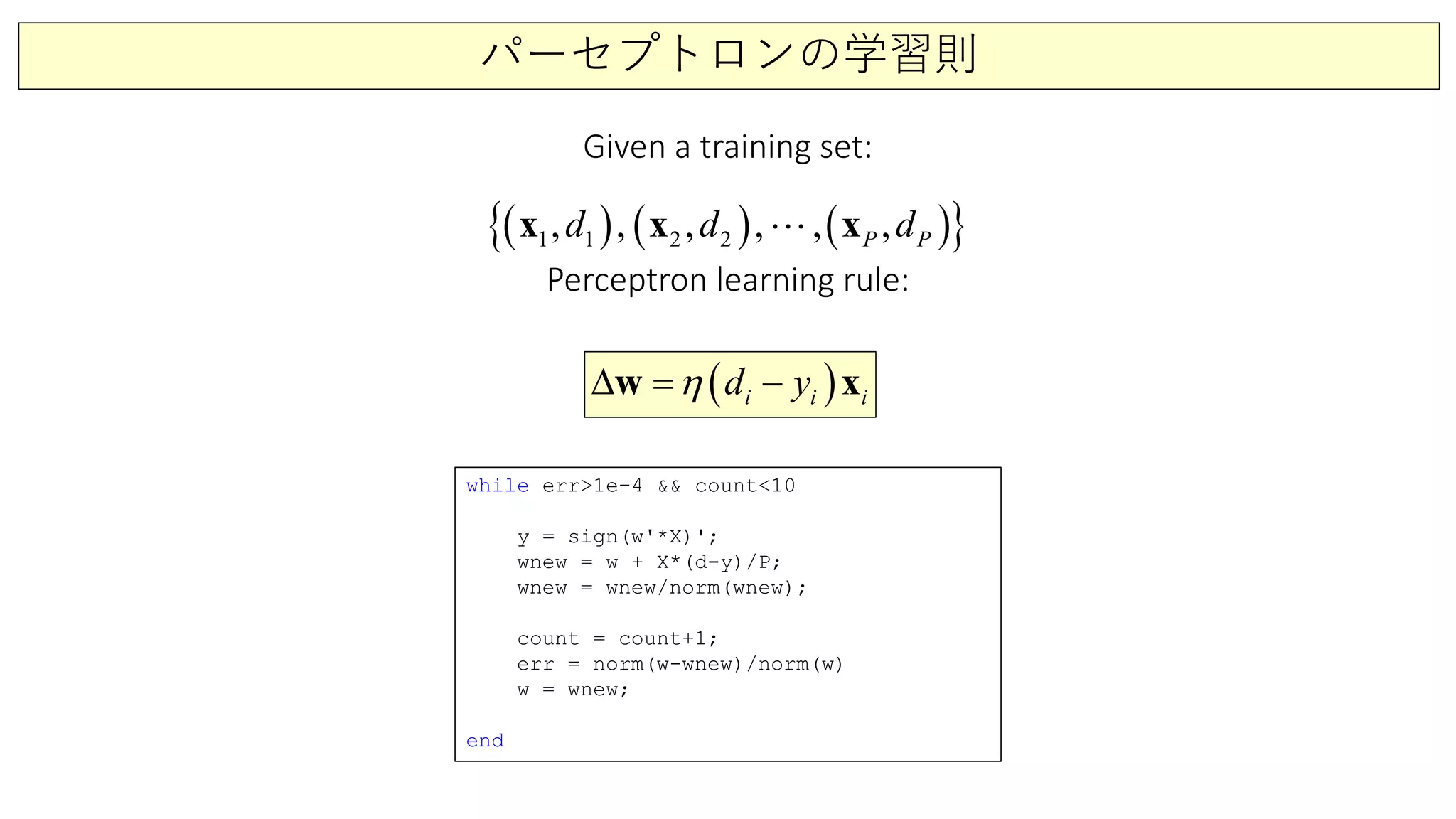 パーセプトロンの学習則
( ) ( ) ( ){ }21 1 2, , ,, , ,P Pd d dx x x
Given a training set:
Perceptron learning rule:
( )i i iydη −∆ =w x
while err>1e-4 && count<10
y = sign(w'*X)';
wnew = w + X*(d-y)/P;
wnew = wnew/norm(wnew);
count = count+1;
err = norm(w-wnew)/norm(w)
w = wnew;
end
 