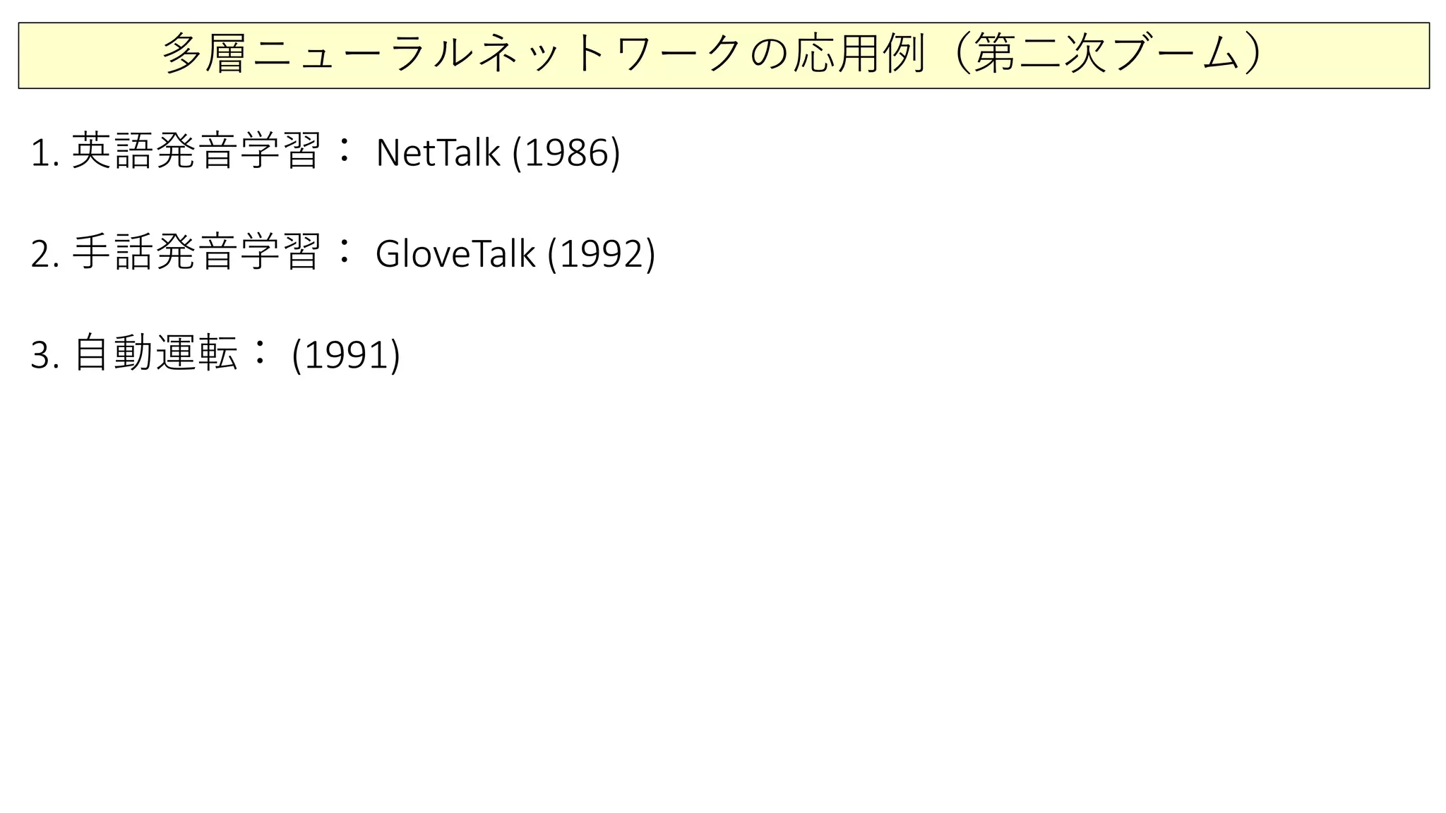 多層ニューラルネットワークの応用例（第二次ブーム）
1. 英語発音学習： NetTalk (1986)
2. 手話発音学習： GloveTalk (1992)
3. 自動運転： (1991)
 