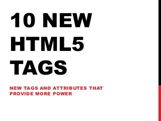 10 NEW
HTML5
TAGS
NEW TAGS AND ATTRIBUTES THAT
PROVIDE MORE POWER
 