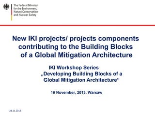 28.11.2013
16 November, 2013, Warsaw
IKI Workshop Series
„Developing Building Blocks of a
Global Mitigation Architecture“
New IKI projects/ projects components
contributing to the Building Blocks
of a Global Mitigation Architecture
 