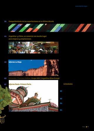 3News
Comportamiento de las exportaciones en la última década
Argentina y China, un comercio con mucho lugar
para mejoras y ampliaciones.
Informe La Rioja
Entrevista I Francisco Gobbee, Grupo AOG ( Argentina Olive Group)
Informe Rusia. Primera Parte.
30
44
Actividades
Rondas
Fiesta Nacional del Sol
Ferias
Gulfood 2012, Dubai
Biofach 2012, Alemania
Prodexpo 2012, Rusia
Capacitación
Presentación de emprendedores argentinos,
CABA
50
60
62
82	
83
84
84
www.exportar.org.ar
 