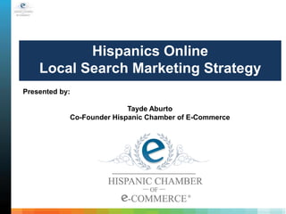 Hispanics Online
    Local Search Marketing Strategy
Presented by:

                           Tayde Aburto
            Co-Founder Hispanic Chamber of E-Commerce
 