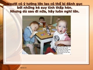 Người có ý tưởng lớn lao có thể bị đánh gục bởi những kẻ suy tính thấp hèn. Nhưng dù sao đi nữa, hãy luôn nghĩ lớn. 