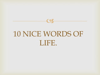 
10 NICE WORDS OF
LIFE.
 