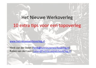 www.hetnieuwewerkoverleg.nl	
  	
  
	
  
Henk	
  van	
  der	
  Steen	
  (henk@hetnieuwewerkoverleg.nl)	
  
Ruben	
  van	
  der	
  Laan	
  (ruben@hetnieuwewerkoverleg.nl)	
  
Het	
  Nieuwe	
  Werkoverleg	
  
10	
  extra	
  ?ps	
  voor	
  een	
  topoverleg	
  
 