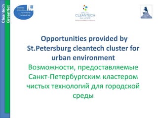 Opportunities provided by
St.Petersburg cleantech cluster for
urban environment
Возможности, предоставляемые
Санкт-Петербургским кластером
чистых технологий для городской
среды
Cleantech
GreenNet
 