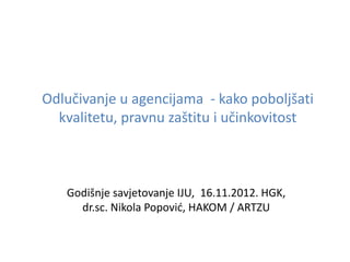 Odlučivanje u agencijama - kako poboljšati
  kvalitetu, pravnu zaštitu i učinkovitost



   Godišnje savjetovanje IJU, 16.11.2012. HGK,
     dr.sc. Nikola Popovid, HAKOM / ARTZU
 