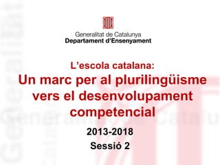 L’escola catalana:

Un marc per al plurilingüisme
vers el desenvolupament
competencial
2013-2018
Sessió 2

 