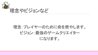 理念やビジョンなど
理念：プレイヤーのために命を燃やします。
ビジョン：最強のゲームクリエイター
になります。
13
 