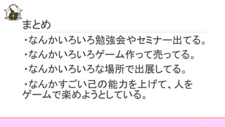 まとめ
・なんかいろいろ勉強会やセミナー出てる。
・なんかいろいろゲーム作って売ってる。
・なんかいろいろな場所で出展してる。
・なんかすごい己の能力を上げて、人を
ゲームで楽めようとしている。
16
 