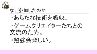 なぜ参加したのか
・あらたな技術を吸収。
・ゲームクリエイターたちとの
交流のため。
・勉強会楽しい。
5
 