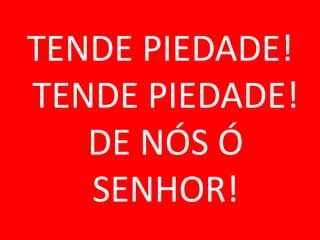 TENDE PIEDADE!
TENDE PIEDADE!
   DE NÓS Ó
   SENHOR!
 