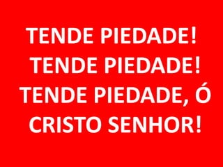 TENDE PIEDADE!
 TENDE PIEDADE!
TENDE PIEDADE, Ó
 CRISTO SENHOR!
 
