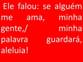 Ele falou: se alguém
me ama, minha
gente,/        minha
palavra     guardará,
aleluia!
 