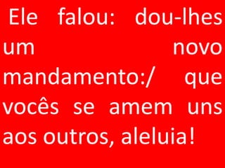 Ele falou: dou-lhes
um               novo
mandamento:/ que
vocês se amem uns
aos outros, aleluia!
 