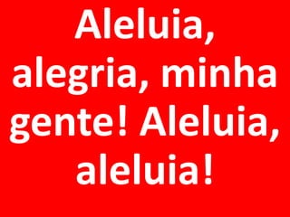 Aleluia,
alegria, minha
gente! Aleluia,
   aleluia!
 