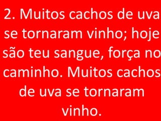 2. Muitos cachos de uva
se tornaram vinho; hoje
são teu sangue, força no
caminho. Muitos cachos
   de uva se tornaram
         vinho.
 