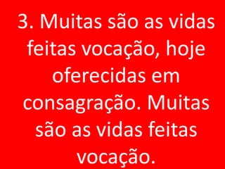 3. Muitas são as vidas
 feitas vocação, hoje
    oferecidas em
consagração. Muitas
  são as vidas feitas
       vocação.
 