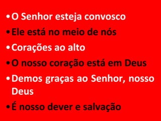 •O Senhor esteja convosco
•Ele está no meio de nós
•Corações ao alto
•O nosso coração está em Deus
•Demos graças ao Senhor, nosso
 Deus
•É nosso dever e salvação
 