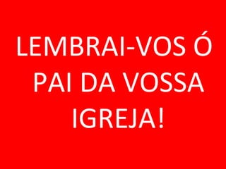 LEMBRAI-VOS Ó
 PAI DA VOSSA
    IGREJA!
 