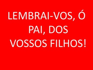 LEMBRAI-VOS, Ó
   PAI, DOS
VOSSOS FILHOS!
 
