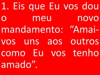 1. Eis que Eu vos dou
o       meu      novo
mandamento: “Amai-
vos uns aos outros
como Eu vos tenho
amado”.
 