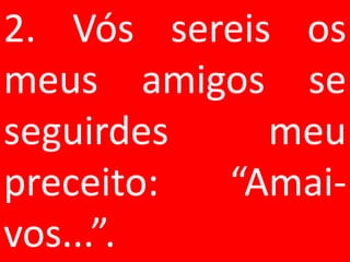 2. Vós sereis os
meus amigos se
seguirdes    meu
preceito: “Amai-
vos...”.
 
