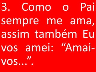 3. Como o Pai
sempre me ama,
assim também Eu
vos amei: “Amai-
vos...”.
 